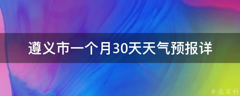 遵义市一个月30天天气预报(详细预测及注意事项)