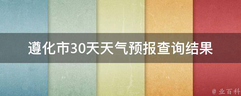 遵化市30天天气预报查询结果_今明两天天气、未来一周气温变化、雨雪情况一览