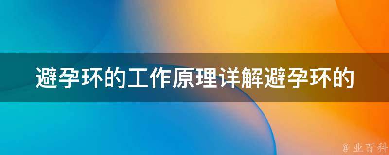 避孕环的工作原理(详解避孕环的使用方法、优缺点及适用人群)