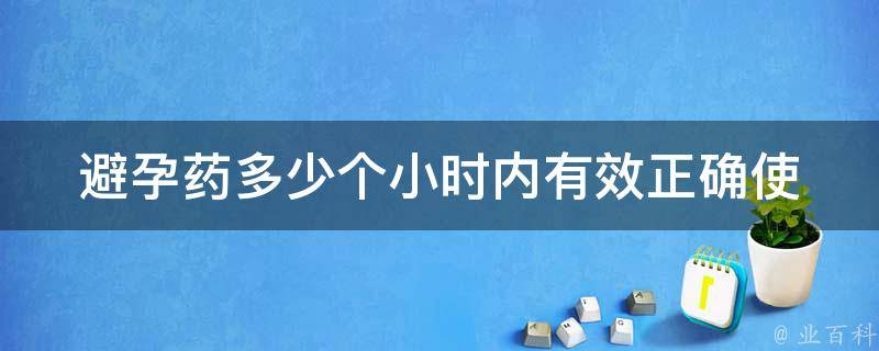 避孕药多少个小时内有效(正确使用方法和注意事项)。