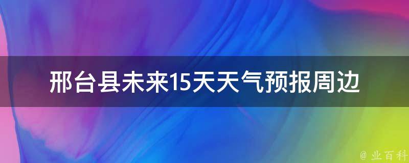 邢台县未来15天天气预报_周边城市、气温变化、天气趋势详解