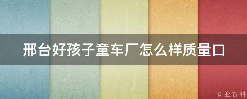 邢台好孩子童车厂怎么样_质量口碑如何、价格实惠吗、用户评价大揭秘