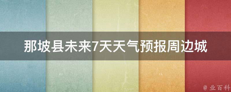 那坡县未来7天天气预报_周边城市气温对比+注意事项。