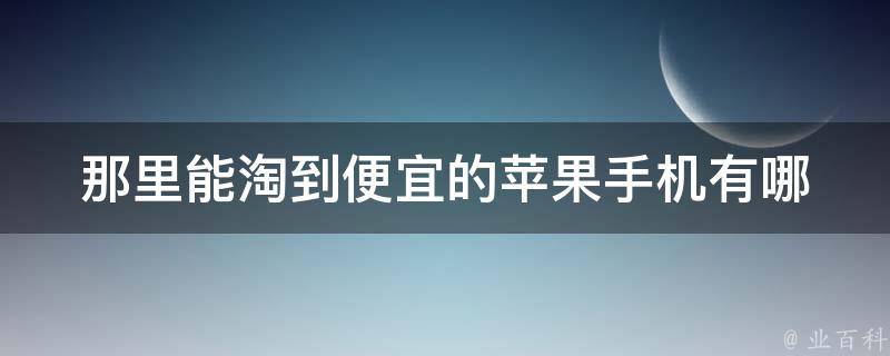 那里能淘到便宜的苹果手机(有哪些值得推荐的渠道)