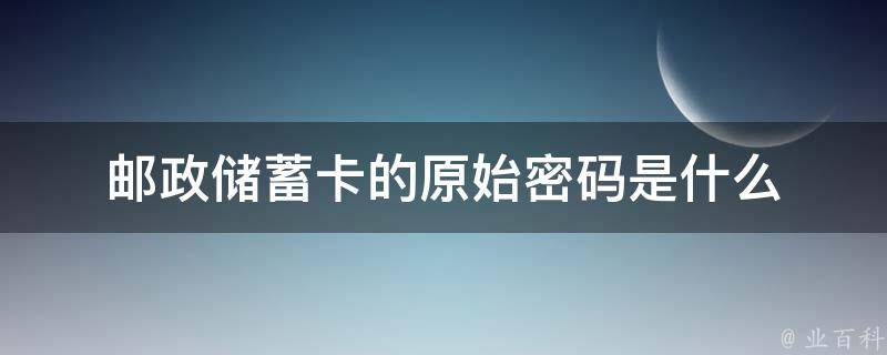 邮政储蓄卡的原始密码是什么 