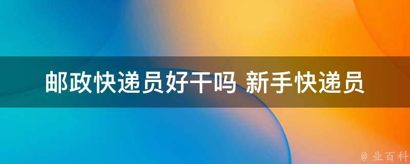 邮政快递员好干吗 新手_快递员工作内容和职责介绍