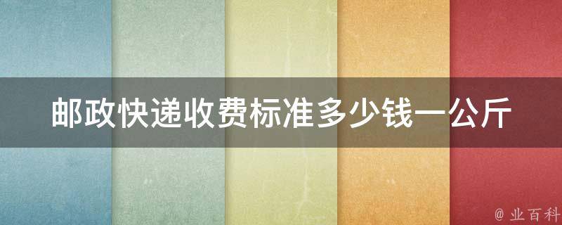 邮政快递收费标准_多少钱一公斤及省内价格查询