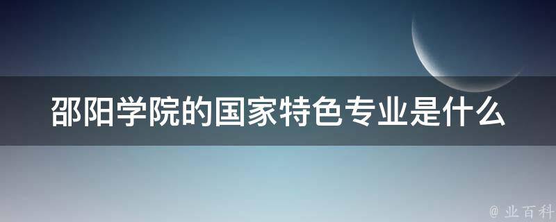 邵阳学院的国家特色专业是什么 