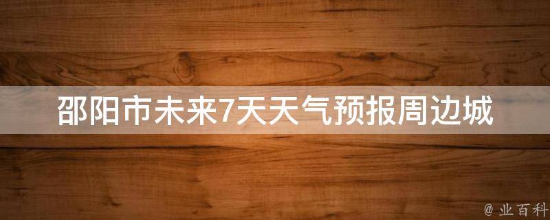 邵阳市未来7天天气预报(周边城市气温对比、雨天出行攻略)。