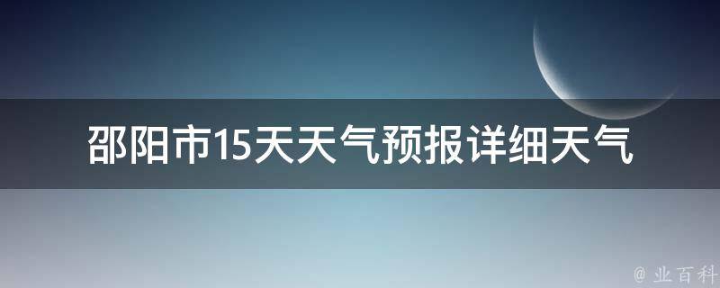 邵阳市15天天气预报_详细天气情况及未来两周天气变化趋势