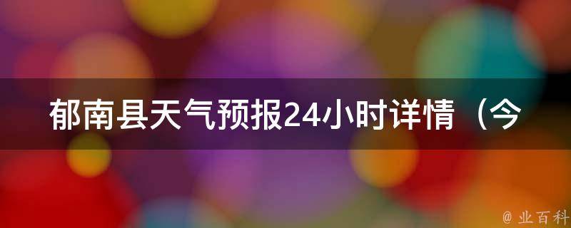 郁南县天气预报24小时详情_今明两天气温变化大，注意防晒降温