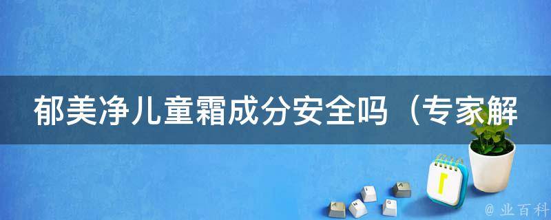 郁美净儿童霜成分安全吗_专家解读成分，妈妈必读