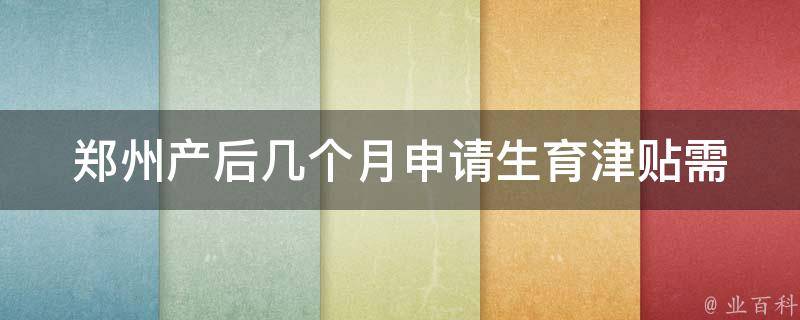 郑州产后几个月申请生育津贴(需要准备哪些材料？)