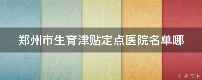 郑州市生育津贴定点医院名单(哪些医院可以申领生育津贴？)