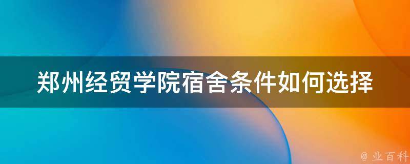 郑州经贸学院宿舍条件_如何选择最适合自己的宿舍