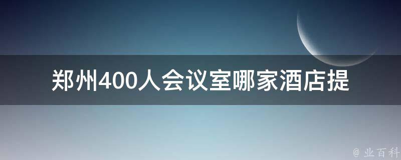 郑州400人会议室(哪家酒店提供最佳选择)