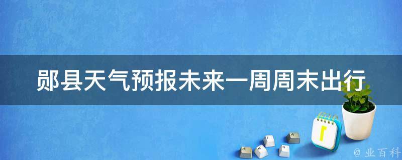 郧县天气预报未来一周_周末出行必看！郧县未来一周天气预报及旅游指南