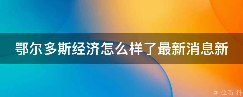 鄂尔多斯经济怎么样了最新消息新闻(2021年鄂尔多斯经济形势分析及未来发展趋势)