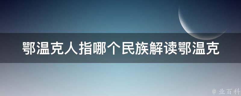 鄂温克人指哪个民族_解读鄂温克族的身份认同