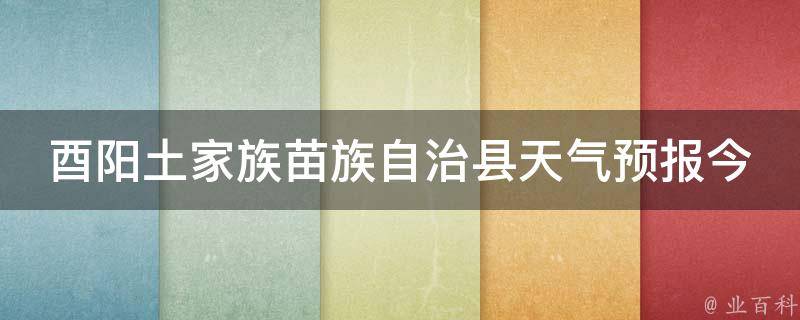 酉阳土家族苗族自治县天气预报今天24小时详情（周边景点天气、空气质量、穿衣指南一网打尽）