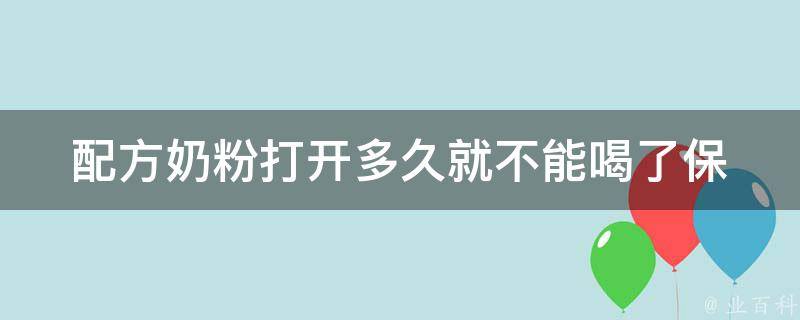 配方奶粉打开多久就不能喝了_保质期、保存方法、有效期、开封后多久不宜喝。