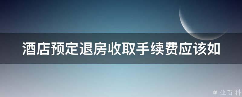 酒店预定退房收取手续费_应该如何避免被收费