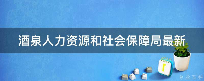 酒泉人力资源和社会保障局_最新政策解读和办事指南