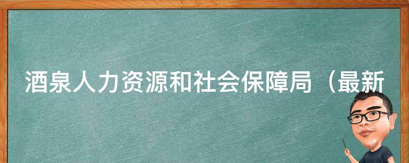 酒泉人力资源和社会保障局_最新政策解读，社保缴费指南