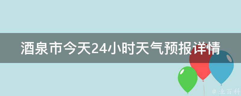 酒泉市今天24小时天气预报详情（实时更新，未来三天气温变化大揭秘）