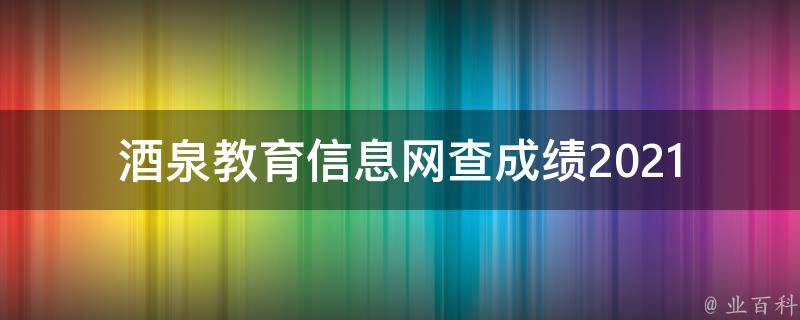 酒泉教育信息网查成绩_2021年最新版教程，快速查询方法大全。