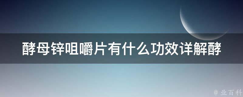 酵母锌咀嚼片有什么功效(详解酵母锌咀嚼片的作用、剂量和注意事项)