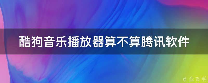 酷狗音乐播放器算不算腾讯软件 