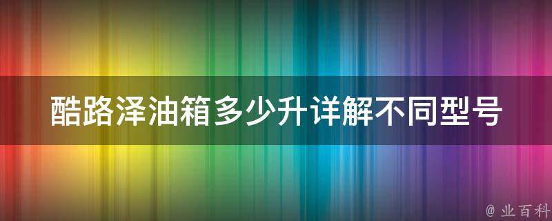 酷路泽油箱多少升_详解不同型号油箱容量及加油注意事项。