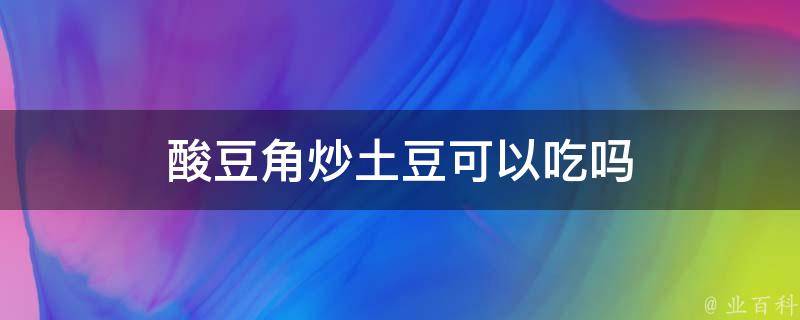 酸豆角炒土豆可以吃吗 