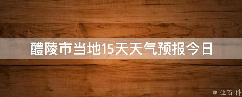 醴陵市当地15天天气预报_今日天气、未来两周天气变化一览