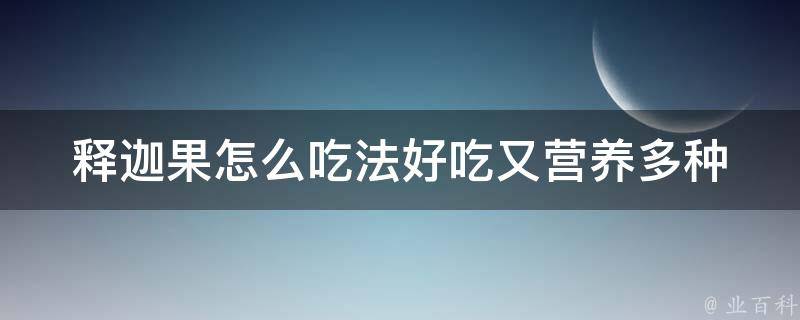 释迦果怎么吃法好吃又营养(多种营养搭配，让你吃得健康又美味)