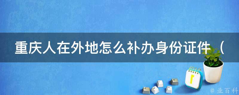 重庆人在外地怎么补办***件_详解：邮寄、网上办理、派出所办理等方法