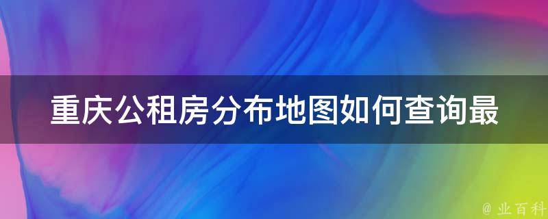 重庆公租房分布地图_如何查询最新**信息