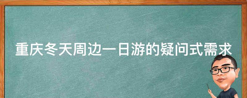 重庆冬天周边一日游的疑问式需求词可能有：