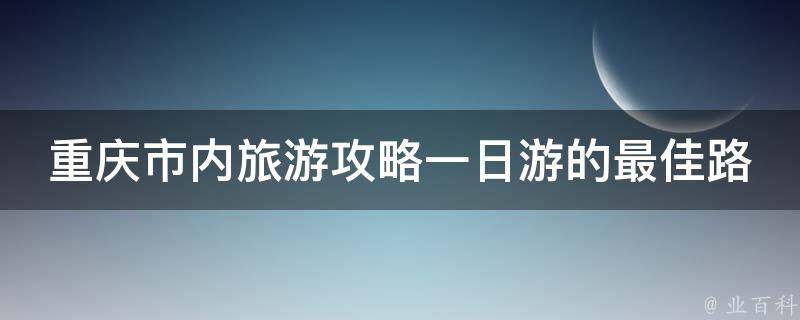 重庆市内旅游攻略一日游的最佳路线是什么？