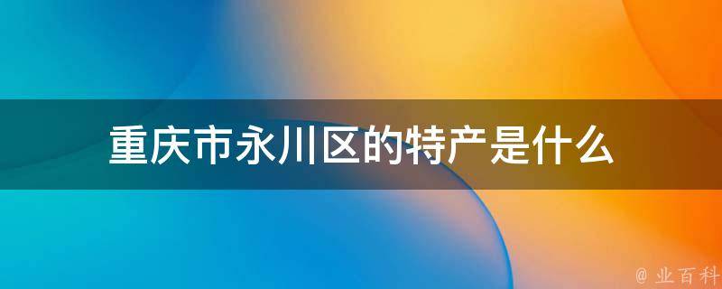 重庆市永川区的特产是什么 