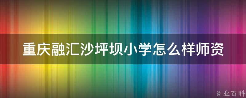 重庆融汇沙坪坝小学怎么样(师资力量、教育理念、家长口碑全面评测)