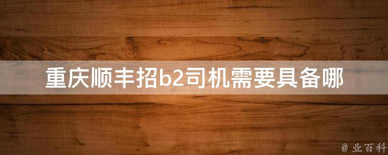 重庆顺丰招b2司机(需要具备哪些条件和技能)