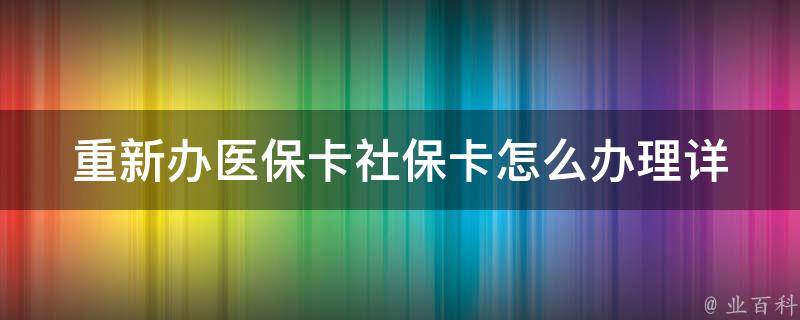 重新办医保卡社保卡怎么办理(详细步骤及注意事项)