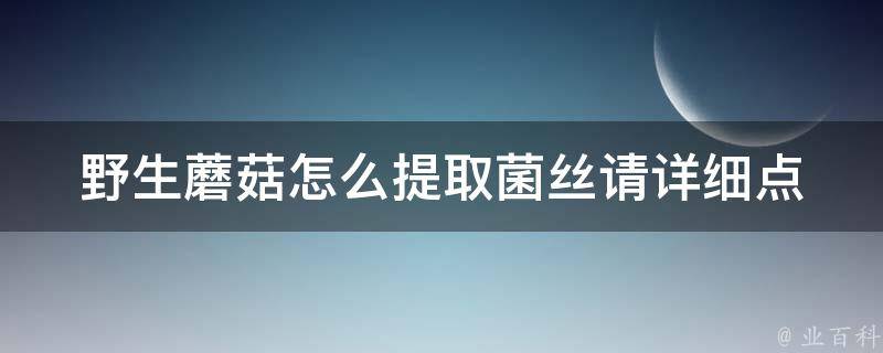 野生蘑菇怎么提取菌丝请详细点 