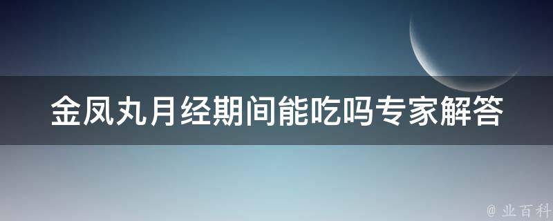 金凤丸月经期间能吃吗(专家解答及注意事项)