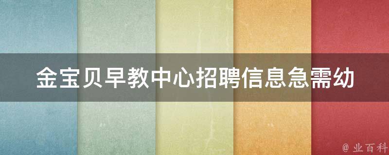 金宝贝早教中心招聘信息_急需幼教老师、管理人员等职位，薪资待遇优厚