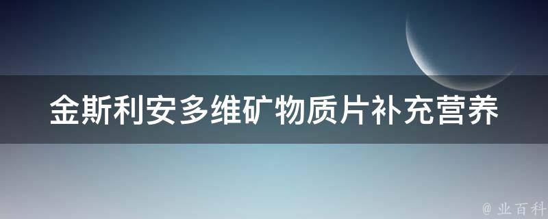 金斯利安多维矿物质片_补充营养，缓解疲劳，提高免疫力的好选择