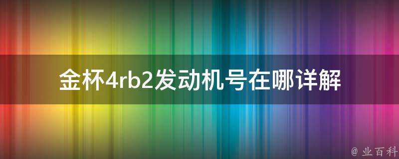 金杯4rb2发动机号在哪_详解金杯4rb2发动机号位置及查询方法