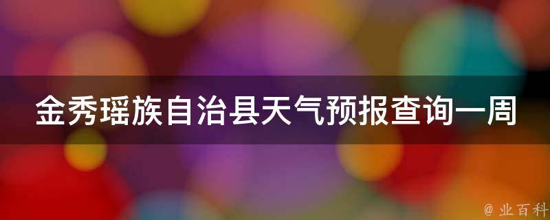 金秀瑶族自治县天气预报查询一周15天(最新更新2021年金秀瑶族自治县天气预报，15天内的详细气象情况一网打尽)。